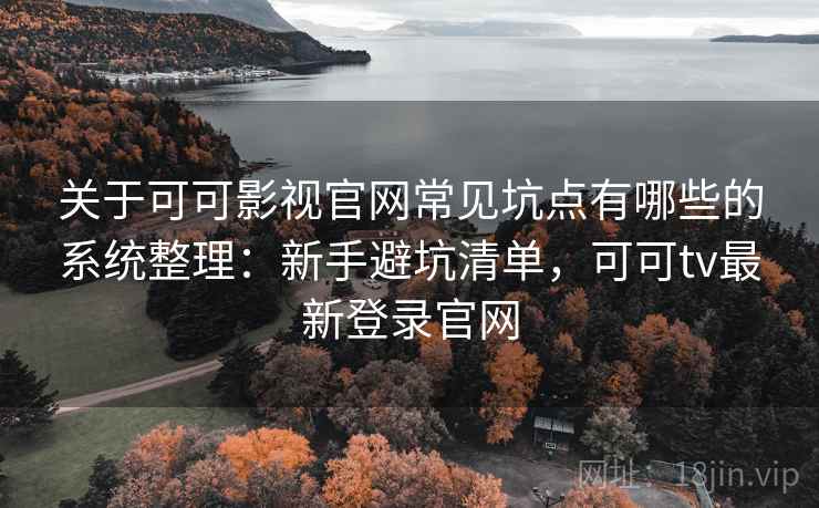 关于可可影视官网常见坑点有哪些的系统整理:新手避坑清单,可可tv最新登录官网 关于可可影视官网常见坑点有哪些的系统整理:新手避坑清单,可可tv最新登录官网