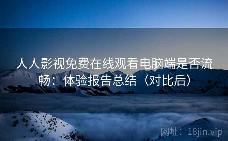 人人影视免费在线观看电脑端是否流畅:体验报告总结(对比后) 人人影视免费在线观看电脑端是否流畅:体验报告总结(对比后)