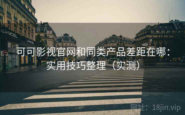 可可影视官网和同类产品差距在哪:实用技巧整理(实测) 可可影视官网和同类产品差距在哪:实用技巧整理(实测)