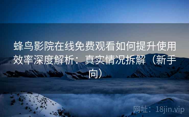 蜂鸟影院在线免费观看如何提升使用效率深度解析:真实情况拆解(新手向) 蜂鸟影院在线免费观看如何提升使用效率深度解析:真实情况拆解(新手向)
