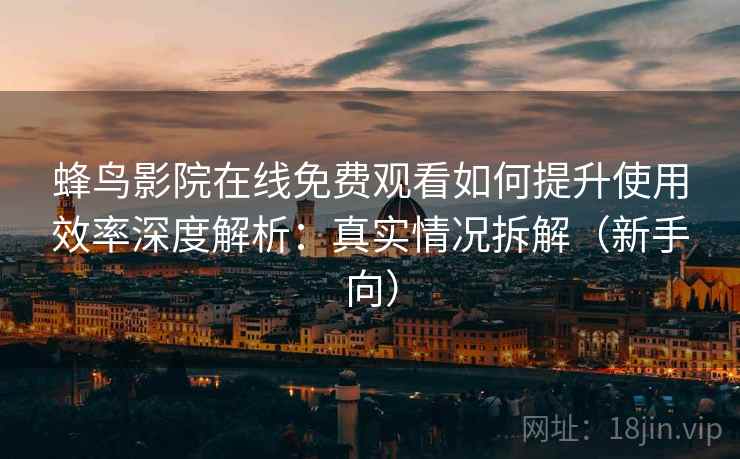 蜂鸟影院在线免费观看如何提升使用效率深度解析:真实情况拆解(新手向) 蜂鸟影院在线免费观看如何提升使用效率深度解析:真实情况拆解(新手向)