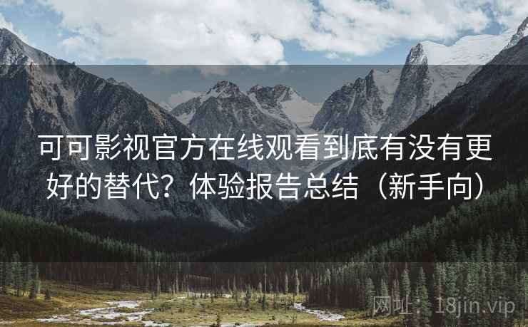 可可影视官方在线观看到底有没有更好的替代？体验报告总结（新手向）