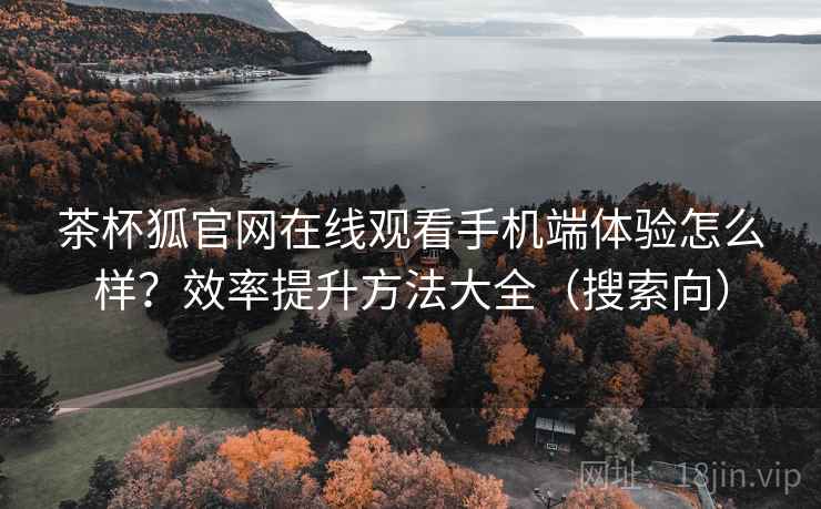 茶杯狐官网在线观看手机端体验怎么样?效率提升方法大全(搜索向) 茶杯狐官网在线观看手机端体验怎么样?效率提升方法大全(搜索向)