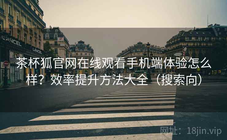 茶杯狐官网在线观看手机端体验怎么样?效率提升方法大全(搜索向) 茶杯狐官网在线观看手机端体验怎么样?效率提升方法大全(搜索向)