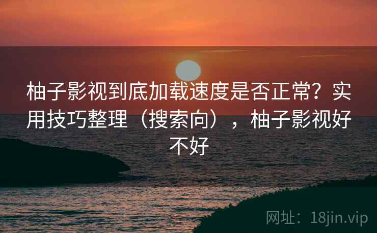 柚子影视到底加载速度是否正常?实用技巧整理(搜索向),柚子影视好不好 柚子影视到底加载速度是否正常?实用技巧整理(搜索向),柚子影视好不好