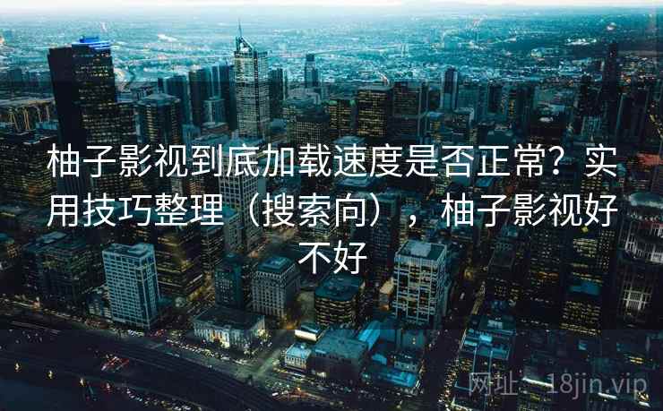 柚子影视到底加载速度是否正常?实用技巧整理(搜索向),柚子影视好不好 柚子影视到底加载速度是否正常?实用技巧整理(搜索向),柚子影视好不好