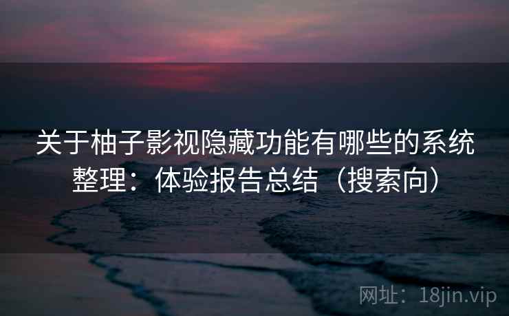 关于柚子影视隐藏功能有哪些的系统整理:体验报告总结(搜索向) 关于柚子影视隐藏功能有哪些的系统整理:体验报告总结(搜索向)