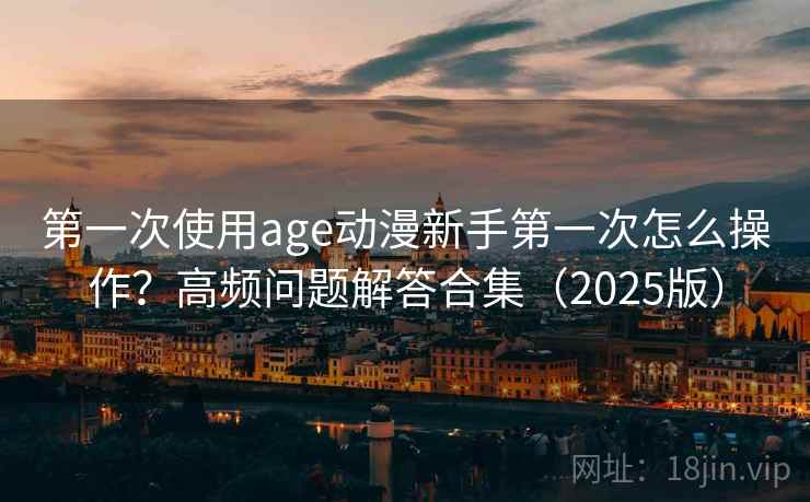 第一次使用age动漫新手第一次怎么操作?高频问题解答合集(2025版) 第一次使用age动漫新手第一次怎么操作?高频问题解答合集(2025版)