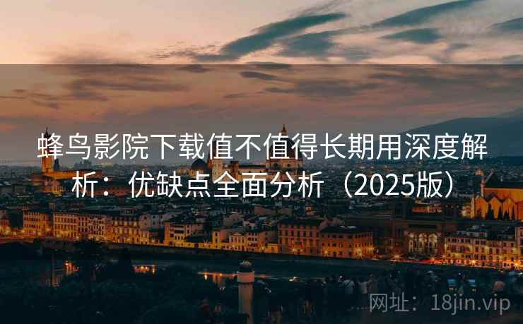 蜂鸟影院下载值不值得长期用深度解析:优缺点全面分析(2025版) 蜂鸟影院下载值不值得长期用深度解析:优缺点全面分析(2025版)