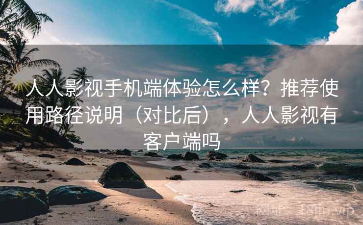 人人影视手机端体验怎么样？推荐使用路径说明（对比后），人人影视有客户端吗