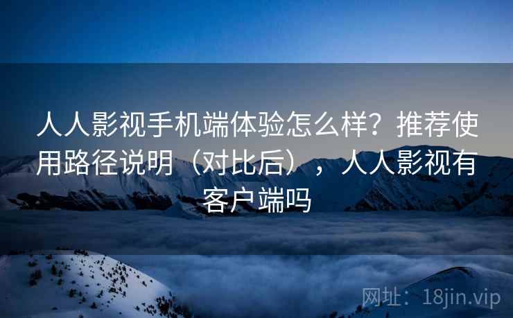 人人影视手机端体验怎么样？推荐使用路径说明（对比后），人人影视有客户端吗