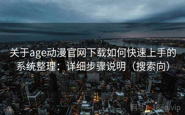 关于age动漫官网下载如何快速上手的系统整理:详细步骤说明(搜索向) 关于age动漫官网下载如何快速上手的系统整理:详细步骤说明(搜索向)