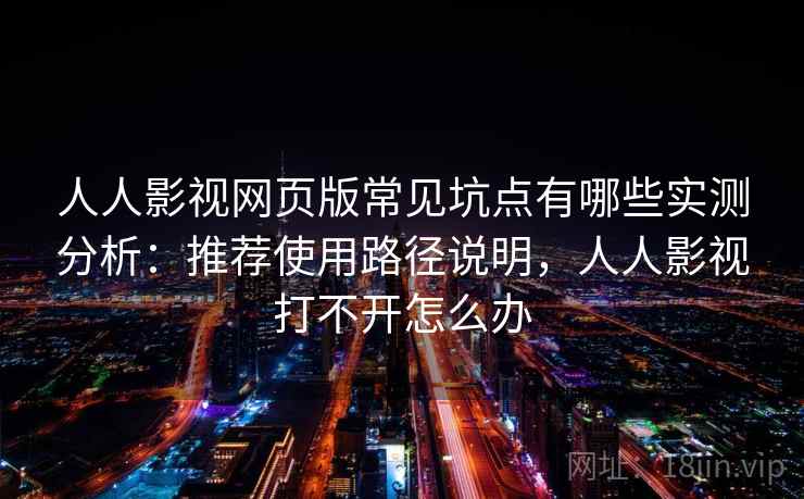 人人影视网页版常见坑点有哪些实测分析:推荐使用路径说明,人人影视打不开怎么办 人人影视网页版常见坑点有哪些实测分析:推荐使用路径说明,人人影视打不开怎么办