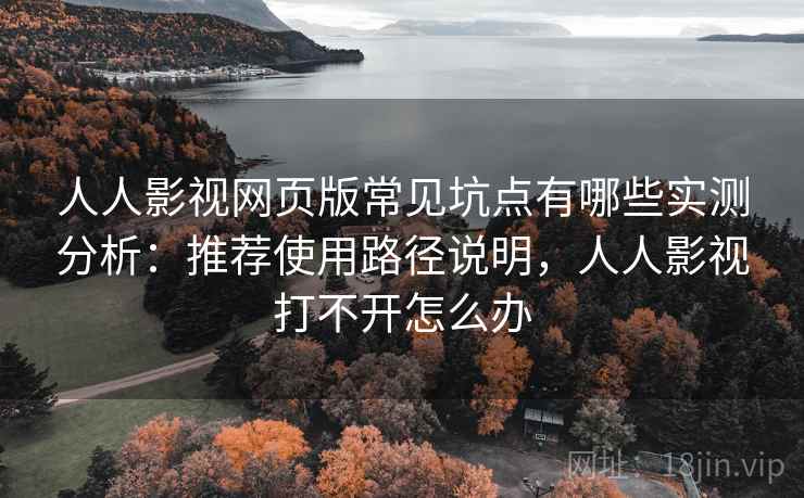 人人影视网页版常见坑点有哪些实测分析:推荐使用路径说明,人人影视打不开怎么办 人人影视网页版常见坑点有哪些实测分析:推荐使用路径说明,人人影视打不开怎么办