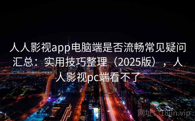 人人影视app电脑端是否流畅常见疑问汇总：实用技巧整理（2025版），人人影视pc端看不了