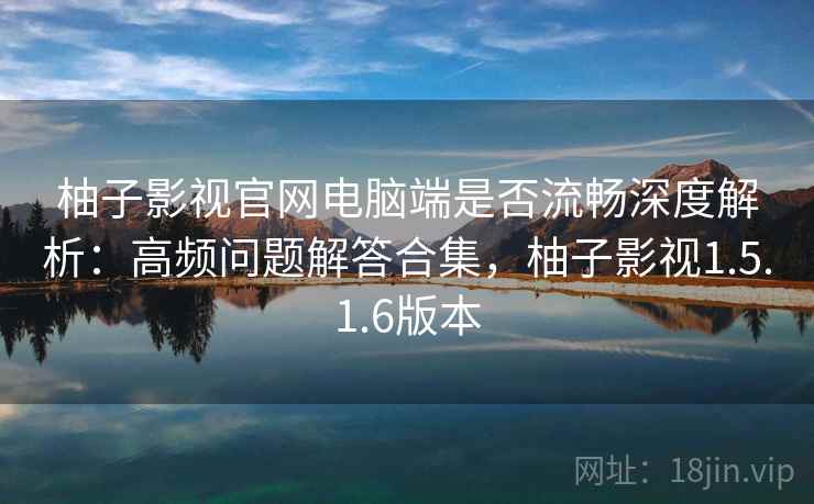 柚子影视官网电脑端是否流畅深度解析:高频问题解答合集,柚子影视1.5.1.6版本 柚子影视官网电脑端是否流畅深度解析:高频问题解答合集,柚子影视1.5.1.6版本