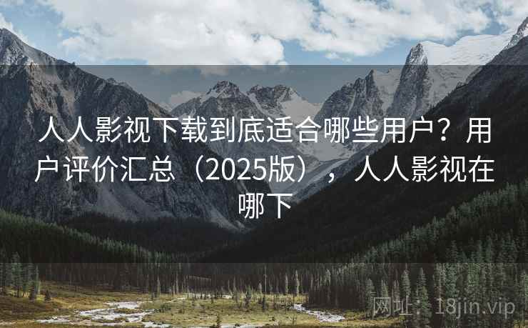人人影视下载到底适合哪些用户?用户评价汇总(2025版),人人影视在哪下 人人影视下载到底适合哪些用户?用户评价汇总(2025版),人人影视在哪下