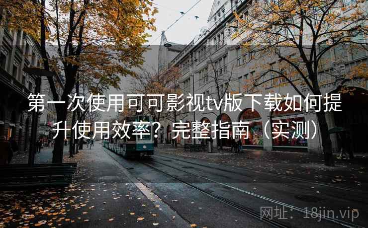 第一次使用可可影视tv版下载如何提升使用效率?完整指南(实测) 第一次使用可可影视tv版下载如何提升使用效率?完整指南(实测)