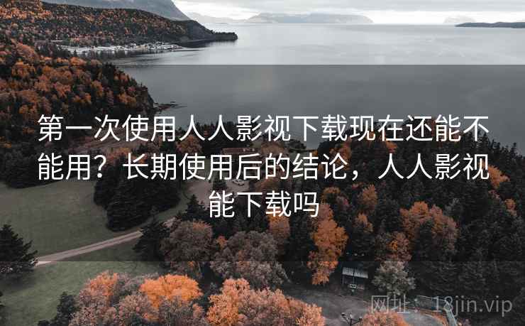 第一次使用人人影视下载现在还能不能用?长期使用后的结论,人人影视能下载吗 第一次使用人人影视下载现在还能不能用?长期使用后的结论,人人影视能下载吗