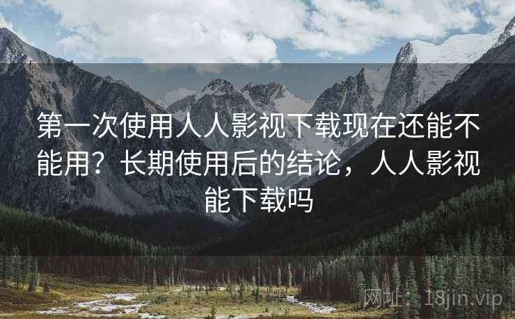 第一次使用人人影视下载现在还能不能用?长期使用后的结论,人人影视能下载吗 第一次使用人人影视下载现在还能不能用?长期使用后的结论,人人影视能下载吗