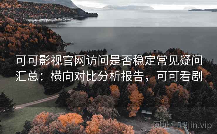 可可影视官网访问是否稳定常见疑问汇总:横向对比分析报告,可可看剧 可可影视官网访问是否稳定常见疑问汇总:横向对比分析报告,可可看剧