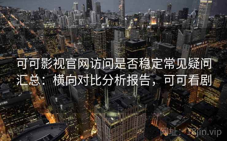 可可影视官网访问是否稳定常见疑问汇总:横向对比分析报告,可可看剧 可可影视官网访问是否稳定常见疑问汇总:横向对比分析报告,可可看剧