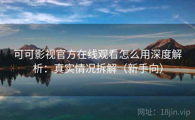 可可影视官方在线观看怎么用深度解析:真实情况拆解(新手向) 可可影视官方在线观看怎么用深度解析:真实情况拆解(新手向)