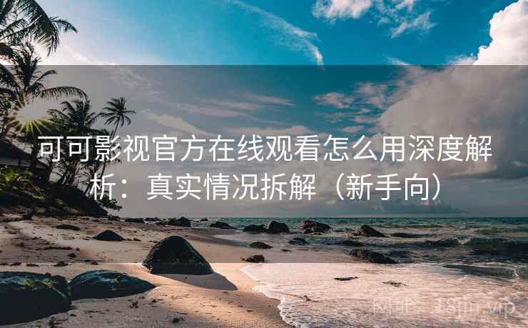 可可影视官方在线观看怎么用深度解析:真实情况拆解(新手向) 可可影视官方在线观看怎么用深度解析:真实情况拆解(新手向)