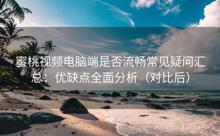 蜜桃视频电脑端是否流畅常见疑问汇总:优缺点全面分析(对比后) 蜜桃视频电脑端是否流畅常见疑问汇总:优缺点全面分析(对比后)