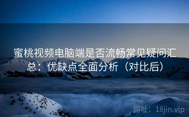 蜜桃视频电脑端是否流畅常见疑问汇总:优缺点全面分析(对比后) 蜜桃视频电脑端是否流畅常见疑问汇总:优缺点全面分析(对比后)