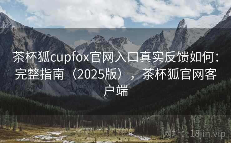 茶杯狐cupfox官网入口真实反馈如何:完整指南(2025版),茶杯狐官网客户端 茶杯狐cupfox官网入口真实反馈如何:完整指南(2025版),茶杯狐官网客户端