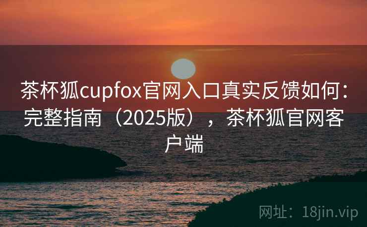 茶杯狐cupfox官网入口真实反馈如何:完整指南(2025版),茶杯狐官网客户端 茶杯狐cupfox官网入口真实反馈如何:完整指南(2025版),茶杯狐官网客户端