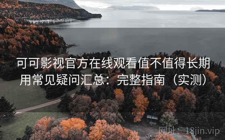 可可影视官方在线观看值不值得长期用常见疑问汇总:完整指南(实测) 可可影视官方在线观看值不值得长期用常见疑问汇总:完整指南(实测)