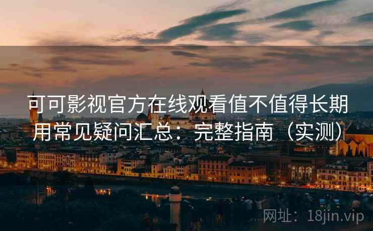 可可影视官方在线观看值不值得长期用常见疑问汇总:完整指南(实测) 可可影视官方在线观看值不值得长期用常见疑问汇总:完整指南(实测)