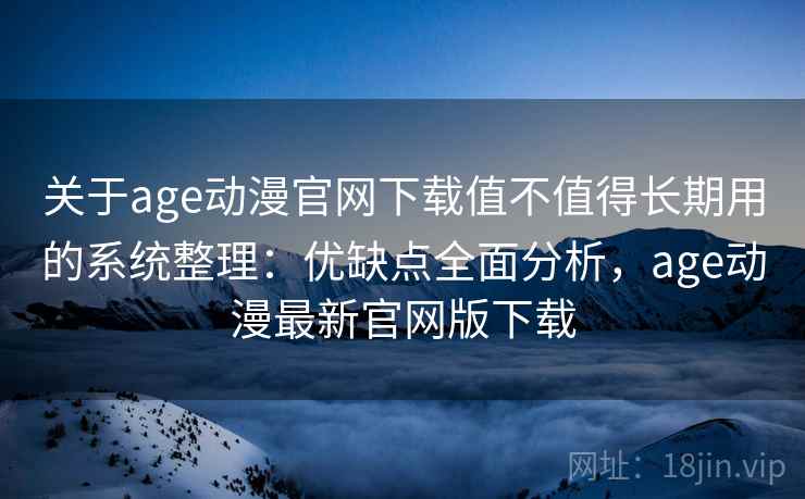 关于age动漫官网下载值不值得长期用的系统整理：优缺点全面分析，age动漫最新官网版下载