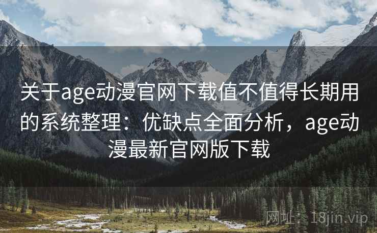 关于age动漫官网下载值不值得长期用的系统整理：优缺点全面分析，age动漫最新官网版下载