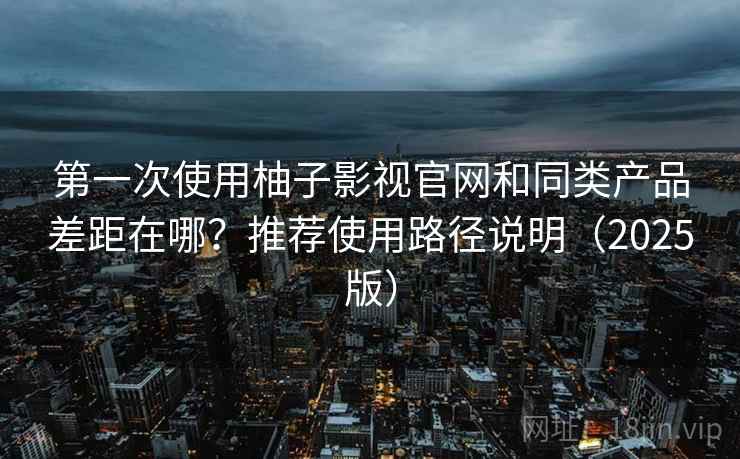 第一次使用柚子影视官网和同类产品差距在哪?推荐使用路径说明(2025版) 第一次使用柚子影视官网和同类产品差距在哪?推荐使用路径说明(2025版)