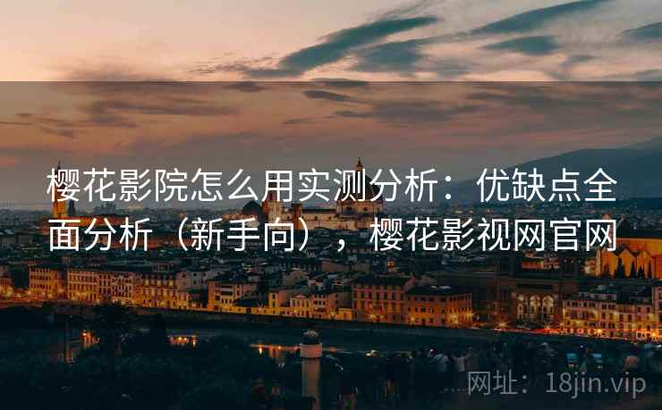 樱花影院怎么用实测分析:优缺点全面分析(新手向),樱花影视网官网 樱花影院怎么用实测分析:优缺点全面分析(新手向),樱花影视网官网