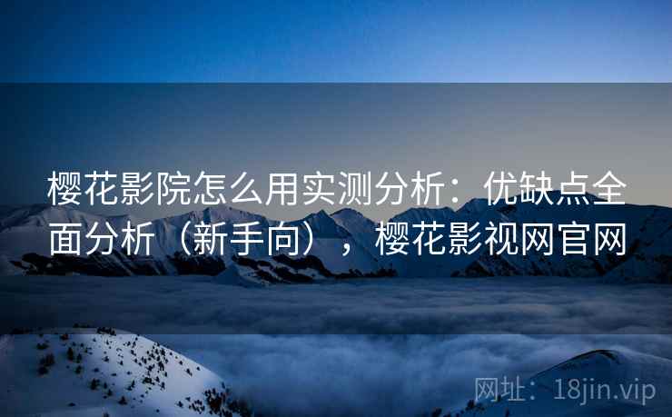 樱花影院怎么用实测分析:优缺点全面分析(新手向),樱花影视网官网 樱花影院怎么用实测分析:优缺点全面分析(新手向),樱花影视网官网