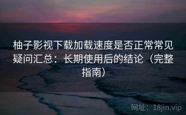柚子影视下载加载速度是否正常常见疑问汇总:长期使用后的结论(完整指南) 柚子影视下载加载速度是否正常常见疑问汇总:长期使用后的结论(完整指南)