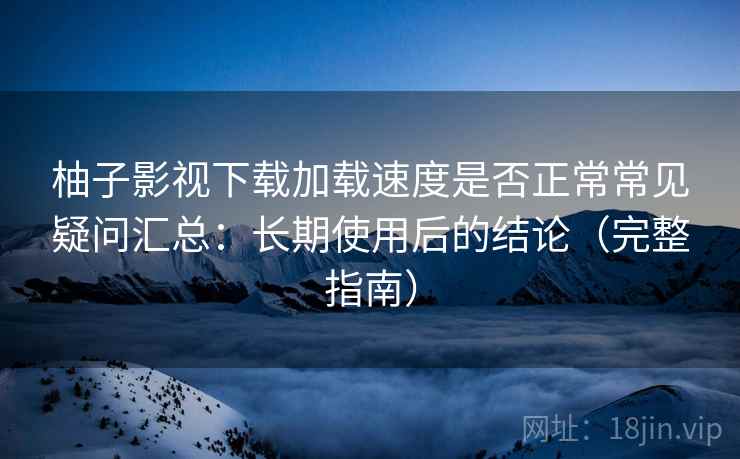 柚子影视下载加载速度是否正常常见疑问汇总:长期使用后的结论(完整指南) 柚子影视下载加载速度是否正常常见疑问汇总:长期使用后的结论(完整指南)