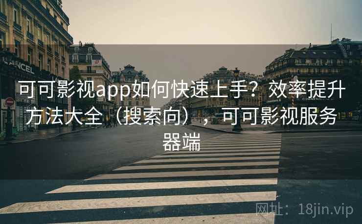 可可影视app如何快速上手?效率提升方法大全(搜索向),可可影视服务器端 可可影视app如何快速上手?效率提升方法大全(搜索向),可可影视服务器端