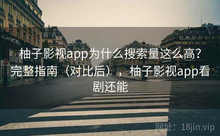 柚子影视app为什么搜索量这么高？完整指南（对比后），柚子影视app看剧还能