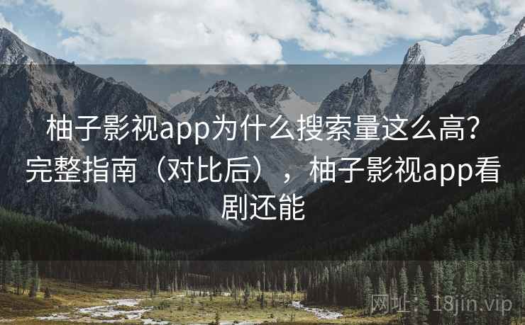 柚子影视app为什么搜索量这么高？完整指南（对比后），柚子影视app看剧还能