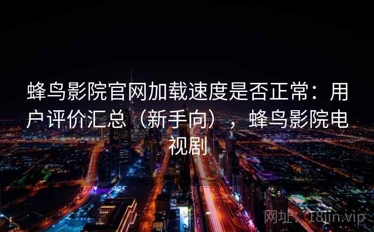 蜂鸟影院官网加载速度是否正常：用户评价汇总（新手向），蜂鸟影院电视剧