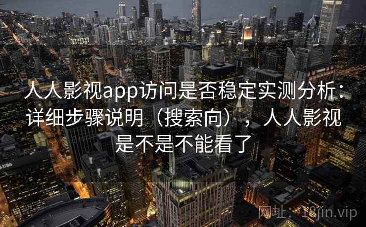 人人影视app访问是否稳定实测分析:详细步骤说明(搜索向),人人影视是不是不能看了 人人影视app访问是否稳定实测分析:详细步骤说明(搜索向),人人影视是不是不能看了