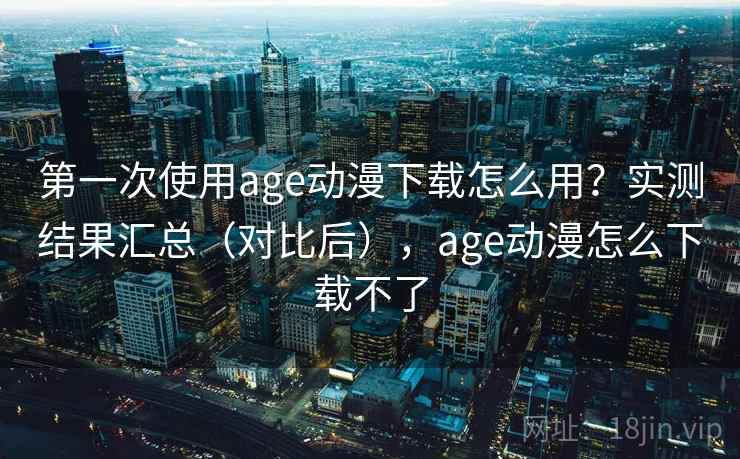 第一次使用age动漫下载怎么用?实测结果汇总(对比后),age动漫怎么下载不了 第一次使用age动漫下载怎么用?实测结果汇总(对比后),age动漫怎么下载不了