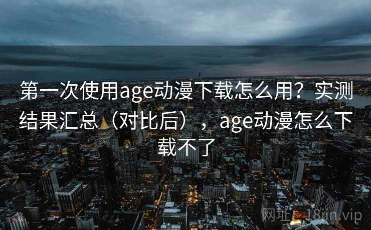 第一次使用age动漫下载怎么用?实测结果汇总(对比后),age动漫怎么下载不了 第一次使用age动漫下载怎么用?实测结果汇总(对比后),age动漫怎么下载不了