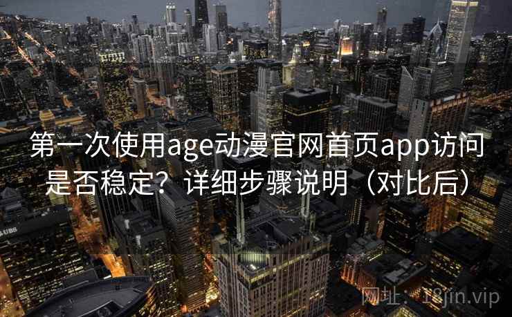 第一次使用age动漫官网首页app访问是否稳定?详细步骤说明(对比后) 第一次使用age动漫官网首页app访问是否稳定?详细步骤说明(对比后)