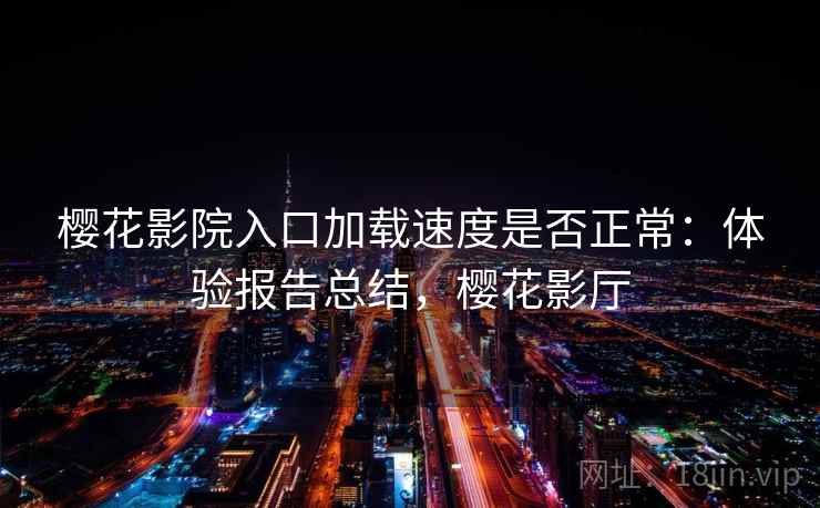 樱花影院入口加载速度是否正常:体验报告总结,樱花影厅 樱花影院入口加载速度是否正常:体验报告总结,樱花影厅